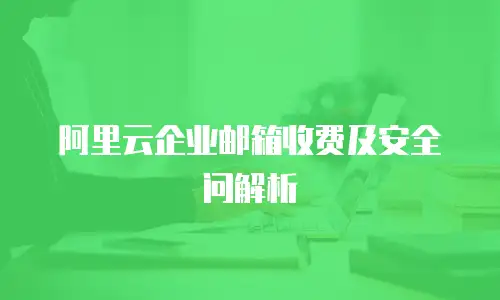 阿里云企业邮箱收费及安全问解析