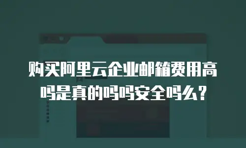 购买阿里云企业邮箱费用高吗是真的吗吗安全吗么？