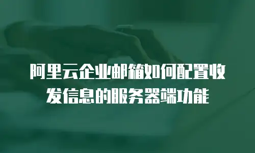 阿里云企业邮箱如何配置收发信息的服务器端功能