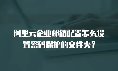阿里云企业邮箱配置怎么设置密码保护的文件夹？