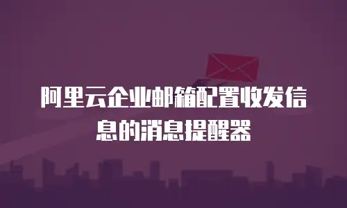  阿里云企业邮箱配置收发信息的消息提醒器