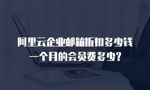 阿里云企业邮箱折扣多少钱一个月的会员费多少?