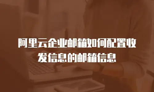 阿里云企业邮箱如何配置收发信息的邮箱信息