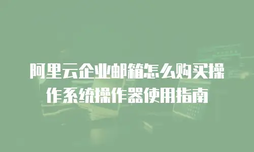 阿里云企业邮箱怎么购买操作系统操作器使用指南