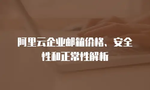 阿里云企业邮箱价格、安全性和正常性解析