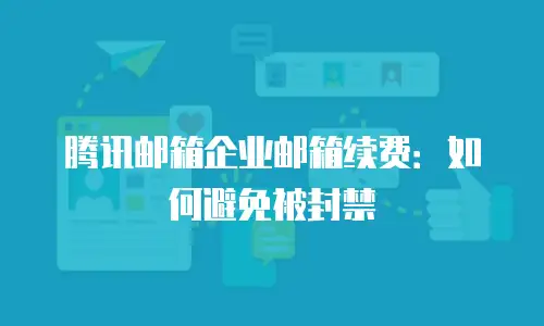 腾讯邮箱企业邮箱续费：如何避免被封禁