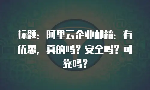 标题：阿里云企业邮箱：有优惠，真的吗？安全吗？可靠吗？