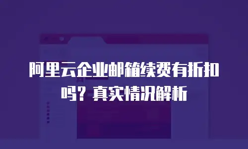 阿里云企业邮箱续费有折扣吗？真实情况解析