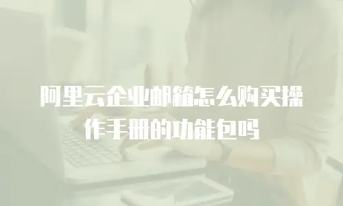 阿里云企业邮箱怎么购买操作手册的功能包吗