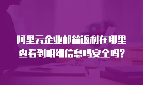 阿里云企业邮箱返利在哪里查看到明细信息吗安全吗？