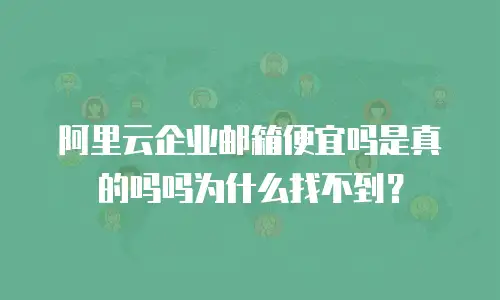 阿里云企业邮箱便宜吗是真的吗吗为什么找不到？