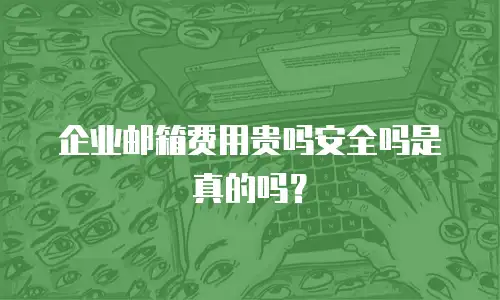 企业邮箱费用贵吗安全吗是真的吗?