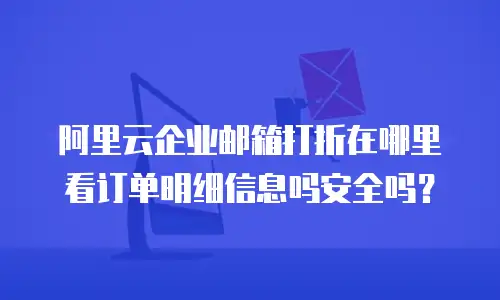 阿里云企业邮箱打折在哪里看订单明细信息吗安全吗?