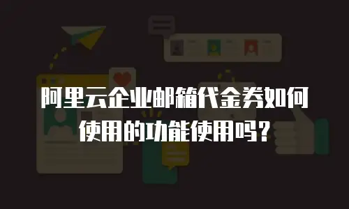 阿里云企业邮箱代金券如何使用的功能使用吗？