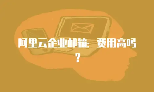 阿里云企业邮箱：费用高吗？
