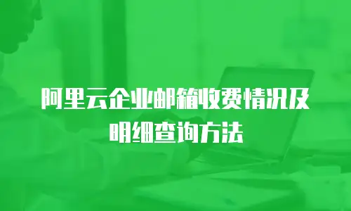阿里云企业邮箱收费情况及明细查询方法