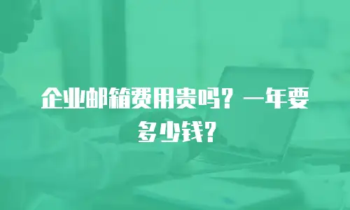 企业邮箱费用贵吗？一年要多少钱？
