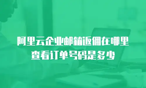 阿里云企业邮箱返佣在哪里查看订单号码是多少