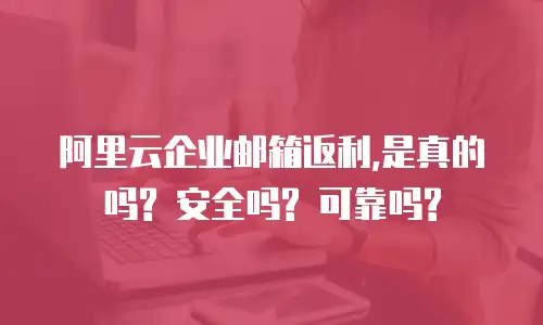 阿里云企业邮箱返利,是真的吗? 安全吗? 可靠吗?