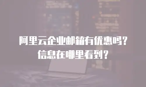 阿里云企业邮箱有优惠吗？信息在哪里看到？