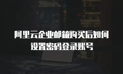 阿里云企业邮箱购买后如何设置密码登录账号