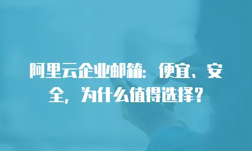 阿里云企业邮箱：便宜、安全，为什么值得选择？