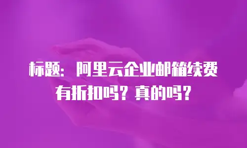 标题：阿里云企业邮箱续费有折扣吗？真的吗？