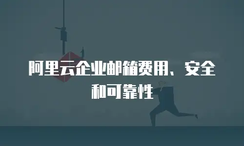 阿里云企业邮箱费用、安全和可靠性