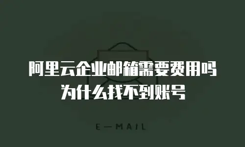 阿里云企业邮箱需要费用吗为什么找不到账号