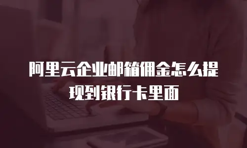 阿里云企业邮箱佣金怎么提现到银行卡里面