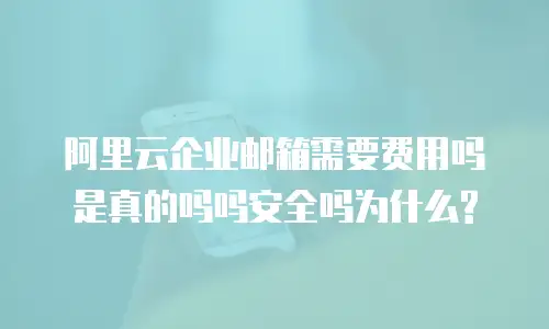 阿里云企业邮箱需要费用吗是真的吗吗安全吗为什么?