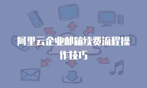 阿里云企业邮箱续费流程操作技巧