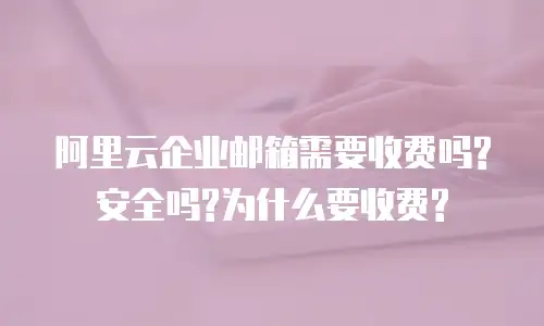 阿里云企业邮箱需要收费吗?安全吗?为什么要收费?
