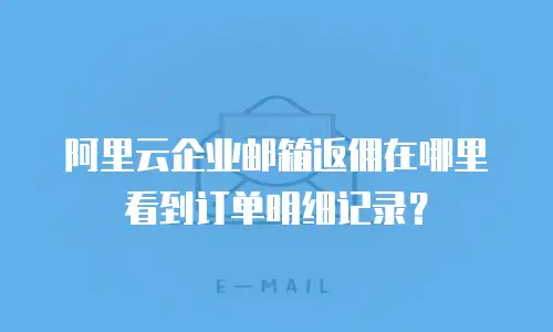 阿里云企业邮箱返佣在哪里看到订单明细记录？