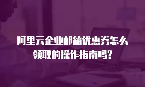 阿里云企业邮箱优惠券怎么领取的操作指南吗?