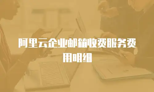 阿里云企业邮箱收费服务费用明细