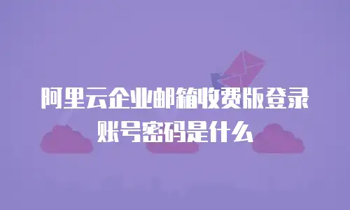 阿里云企业邮箱收费版登录账号密码是什么