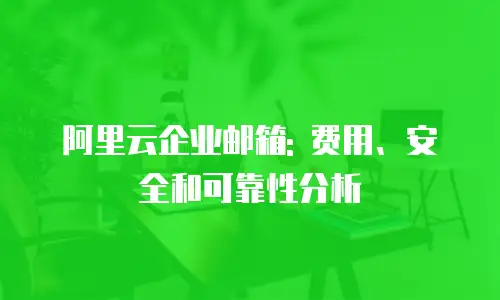 阿里云企业邮箱: 费用、安全和可靠性分析