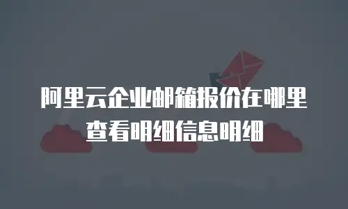 阿里云企业邮箱报价在哪里查看明细信息明细