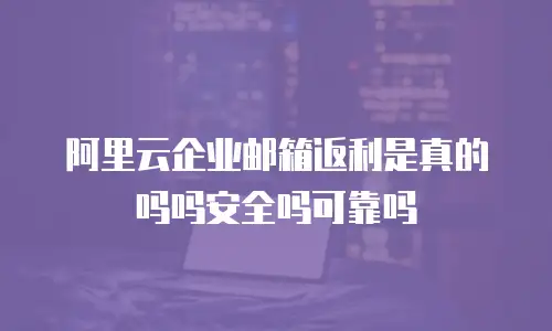 阿里云企业邮箱返利是真的吗吗安全吗可靠吗