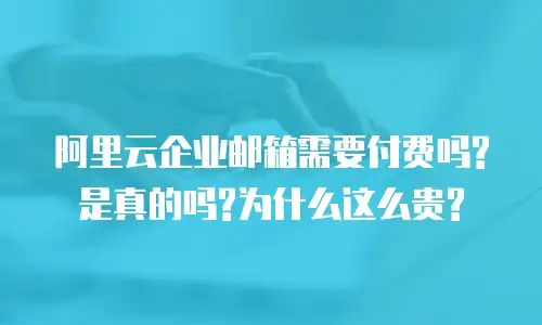 阿里云企业邮箱需要付费吗?是真的吗?为什么这么贵?