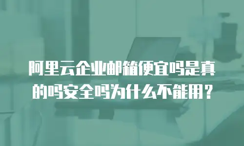 阿里云企业邮箱便宜吗是真的吗安全吗为什么不能用？