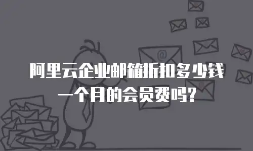 阿里云企业邮箱折扣多少钱一个月的会员费吗？