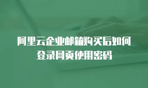 阿里云企业邮箱购买后如何登录网页使用密码