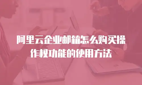 阿里云企业邮箱怎么购买操作权功能的使用方法