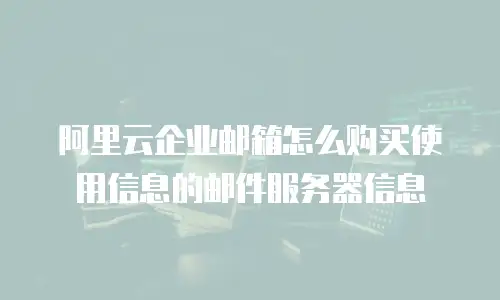 阿里云企业邮箱怎么购买使用信息的邮件服务器信息