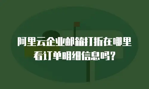 阿里云企业邮箱打折在哪里看订单明细信息吗？