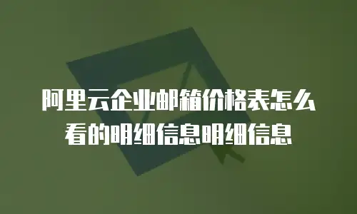 阿里云企业邮箱价格表怎么看的明细信息明细信息
