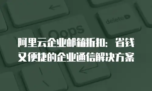 阿里云企业邮箱折扣：省钱又便捷的企业通信解决方案