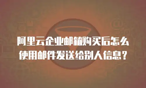 阿里云企业邮箱购买后怎么使用邮件发送给别人信息？
